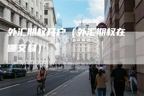 外汇期权开户（外汇期权在哪交易）