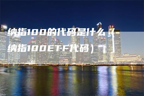 纳指100的代码是什么（纳指100ETF代码）