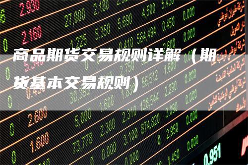 商品期货交易规则详解（期货基本交易规则）