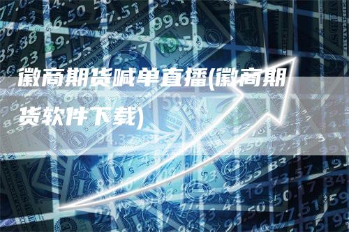 徽商期货喊单直播(徽商期货软件下载)