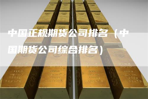 中国正规期货公司排名（中国期货公司综合排名）