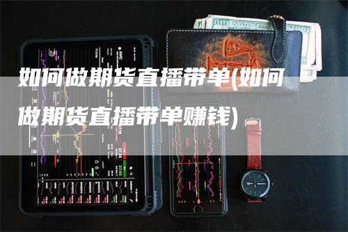 如何做期货直播带单(如何做期货直播带单赚钱)