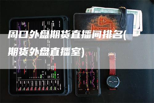 周口外盘期货直播间排名(期货外盘直播室)