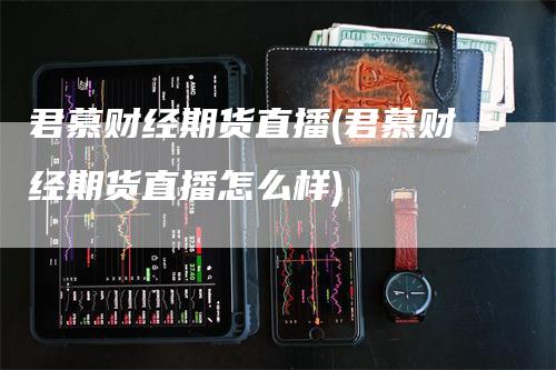 君慕财经期货直播(君慕财经期货直播怎么样)