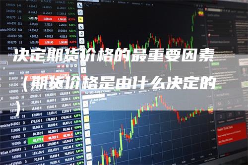 决定期货价格的最重要因素（期货价格是由什么决定的）