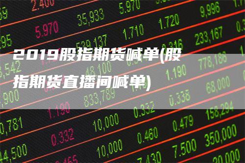 2019股指期货喊单(股指期货直播间喊单)