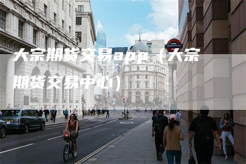 大宗期货交易app（大宗期货交易中心）