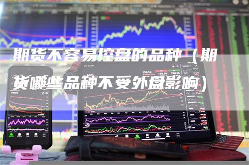 期货不容易控盘的品种（期货哪些品种不受外盘影响）