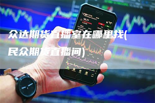 众达期货直播室在哪里找(民众期货直播间)
