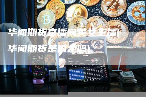 华闻期货直播间美女主播(华闻期货是国企吗)