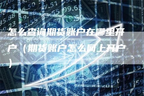 怎么查询期货账户在哪里开户（期货账户怎么网上开户）