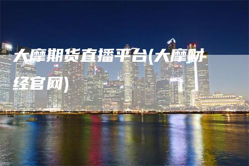 大摩期货直播平台(大摩财经官网)