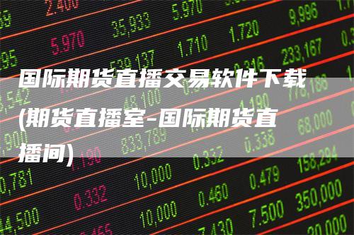国际期货直播交易软件下载(期货直播室-国际期货直播间)