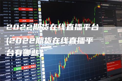 2022期货在线直播平台(2022期货在线直播平台有哪些)