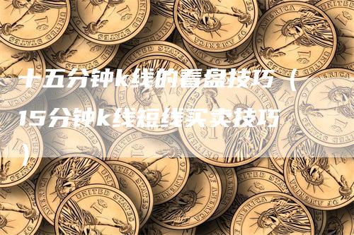 十五分钟k线的看盘技巧（15分钟k线短线买卖技巧）