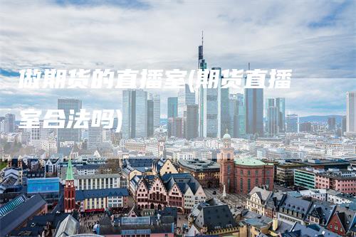 做期货的直播室(期货直播室合法吗)