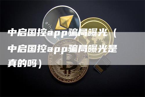 中启国控app骗局曝光（中启国控app骗局曝光是真的吗）