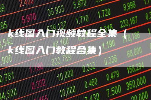 k线图入门视频教程全集（k线图入门教程合集）
