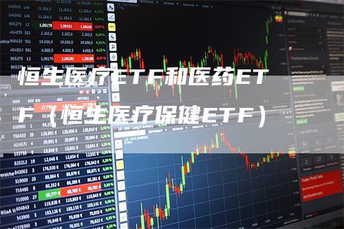 恒生医疗ETF和医药ETF（恒生医疗保健ETF）
