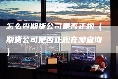 怎么查期货公司是否正规（期货公司是否正规在哪查询）