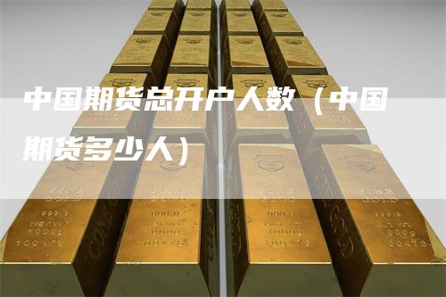 中国期货总开户人数（中国期货多少人）