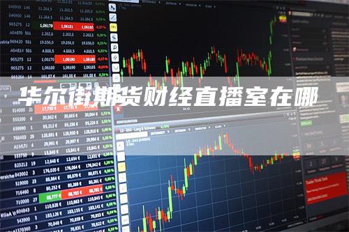 华尔街期货财经直播室在哪
