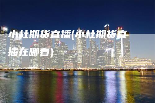 小杜期货直播(小杜期货直播在哪看)