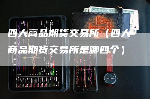 四大商品期货交易所（四大商品期货交易所是哪四个）