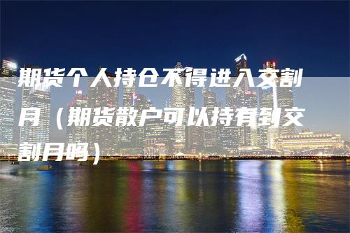 期货个人持仓不得进入交割月（期货散户可以持有到交割月吗）
