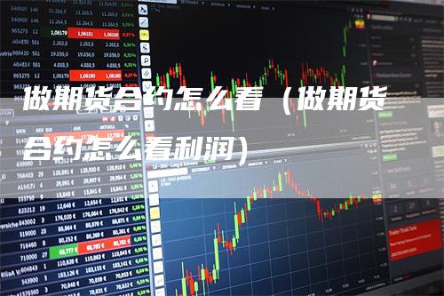 做期货合约怎么看（做期货合约怎么看利润）
