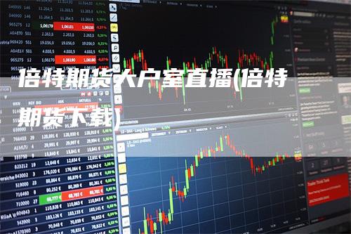 倍特期货大户室直播(倍特期货下载)