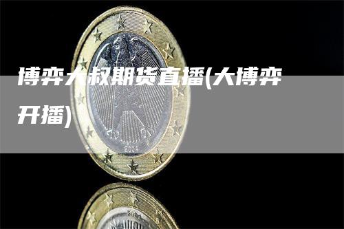 博弈大叔期货直播(大博弈开播)