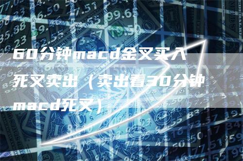 60分钟macd金叉买入死叉卖出（卖出看30分钟macd死叉）