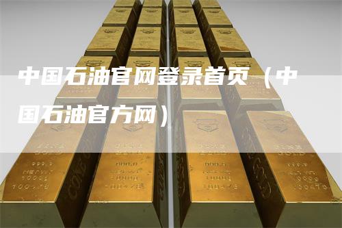 中国石油官网登录首页（中国石油官方网）