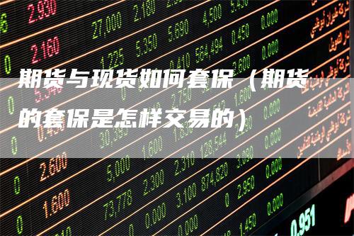 期货与现货如何套保（期货的套保是怎样交易的）