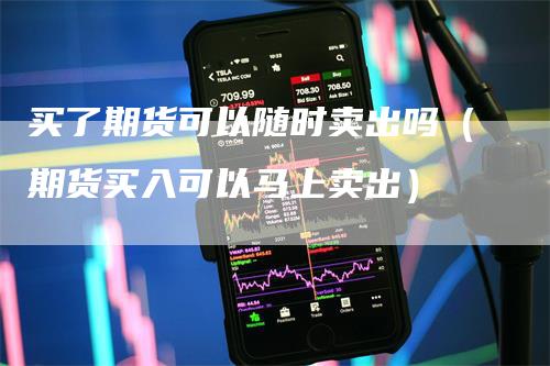 买了期货可以随时卖出吗（期货买入可以马上卖出）