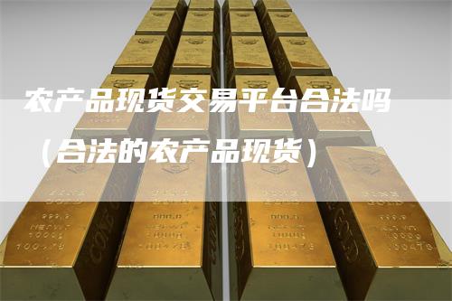 农产品现货交易平台合法吗（合法的农产品现货）