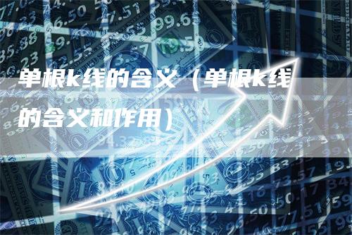 单根k线的含义（单根k线的含义和作用）