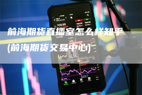 前海期货直播室怎么样知乎(前海期货交易中心)