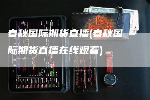 春秋国际期货直播(春秋国际期货直播在线观看)