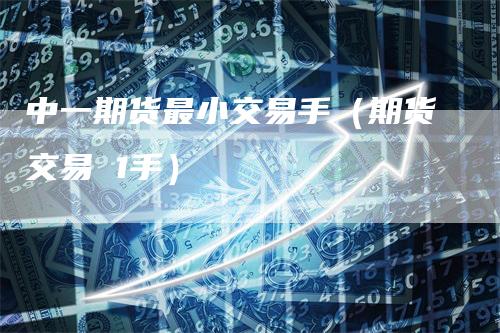 中一期货最小交易手（期货交易 1手）
