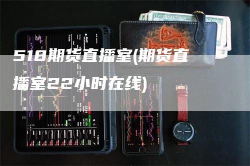 518期货直播室(期货直播室22小时在线)