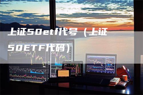 上证50etf代号（上证50ETF代码）