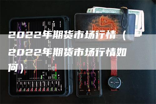 2022年期货市场行情（2022年期货市场行情如何）