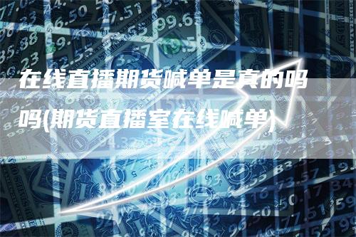 在线直播期货喊单是真的吗吗(期货直播室在线喊单)