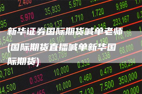 新华证券国际期货喊单老师(国际期货直播喊单新华国际期货)
