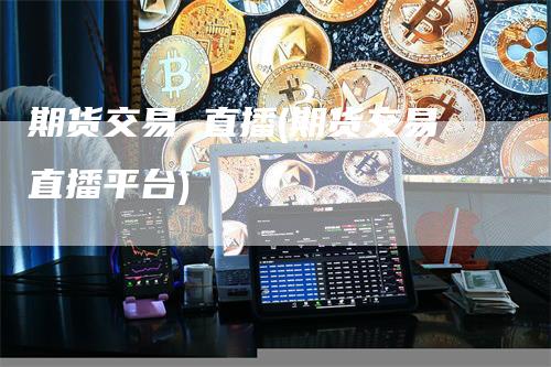 期货交易 直播(期货交易直播平台)