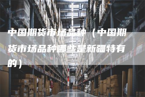中国期货市场品种（中国期货市场品种哪些是新疆特有的）