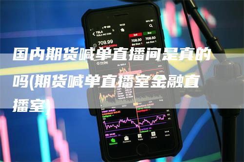 国内期货喊单直播间是真的吗(期货喊单直播室金融直播室)