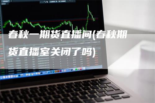 春秋一期货直播间(春秋期货直播室关闭了吗)-天宇期货